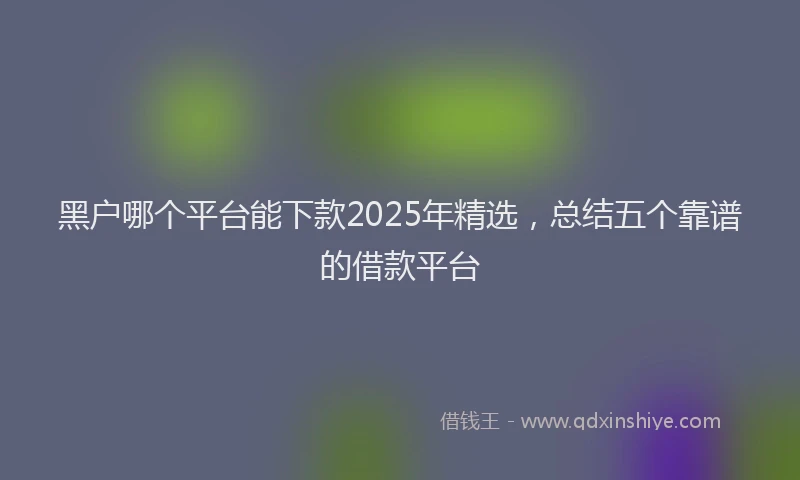 黑户哪个平台能下款2025年精选，总结五个靠谱的借款平台