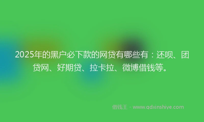 2025年的黑户必下款的网贷有哪些有：还呗、团贷网、好期贷、拉卡拉、微博借钱等。