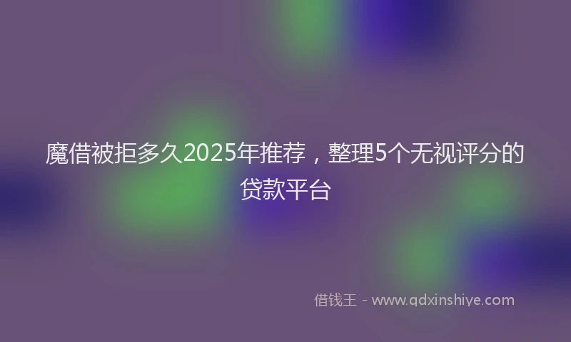 魔借被拒多久2025年推荐，整理5个无视评分的贷款平台