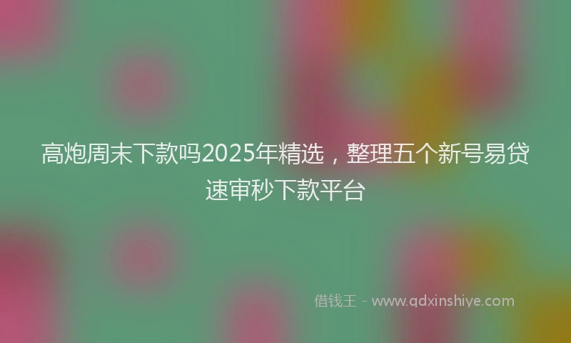 高炮周末下款吗2025年精选，整理五个新号易贷速审秒下款平台