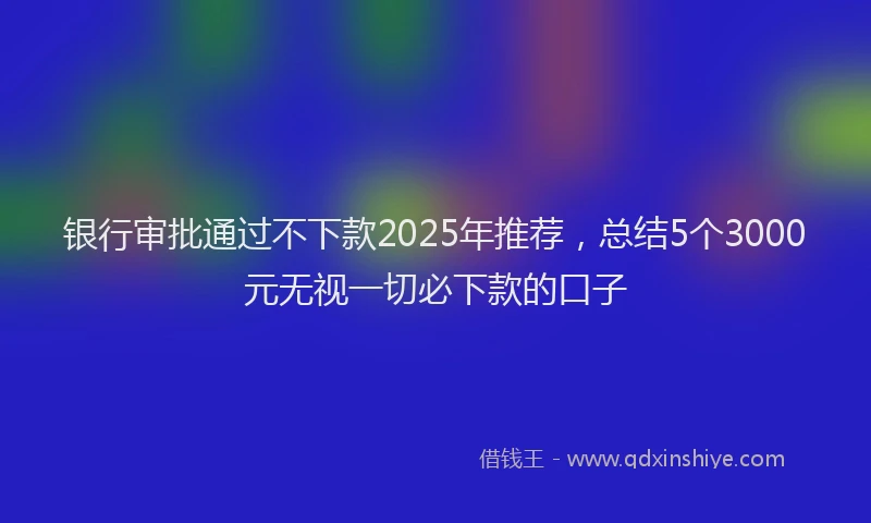 银行审批通过不下款2025年推荐，总结5个3000元无视一切必下款的口子