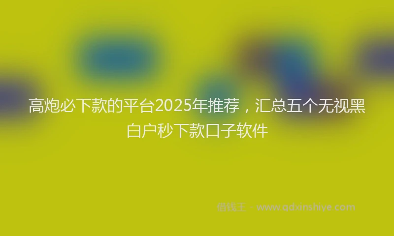 高炮必下款的平台2025年推荐，汇总五个无视黑白户秒下款口子软件