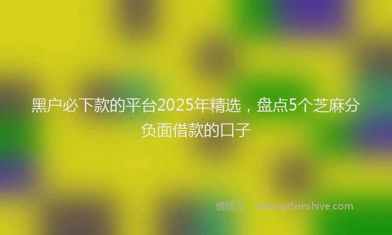 黑户必下款的平台2025年精选，盘点5个芝麻分负面借款的口子