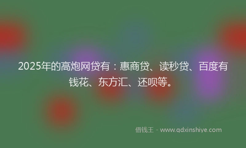 2025年的高炮网贷有：惠商贷、读秒贷、百度有钱花、东方汇、还呗等。