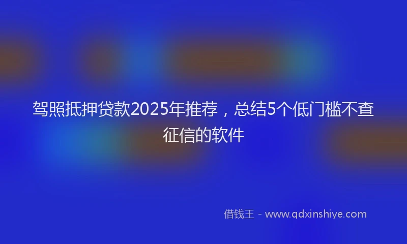 驾照抵押贷款2025年推荐，总结5个低门槛不查征信的软件