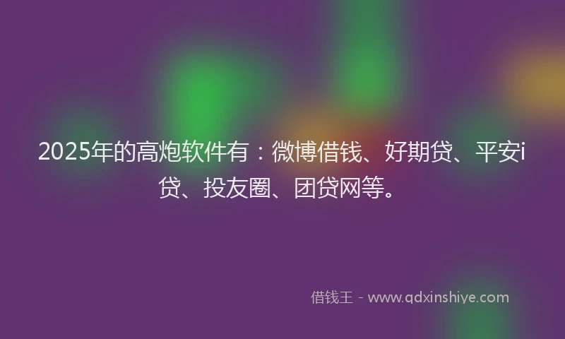 2025年的高炮软件有：微博借钱、好期贷、平安i贷、投友圈、团贷网等。