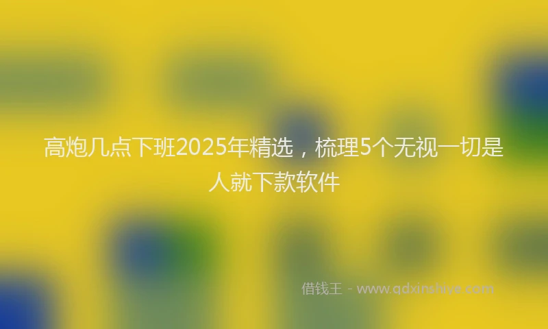 高炮几点下班2025年精选，梳理5个无视一切是人就下款软件