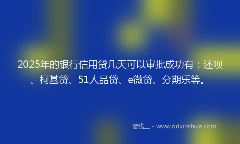 2025年的银行信用贷几天可以审批成功有：还呗、柯基贷、51人品贷、e微贷、分期乐等。
