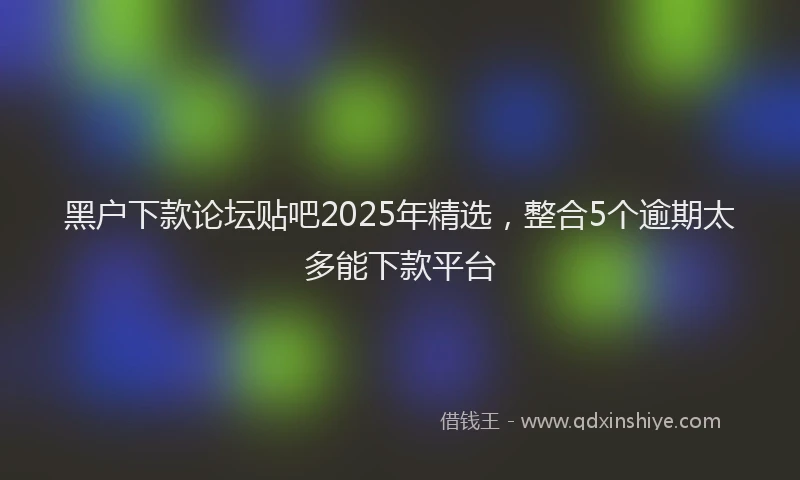 黑户下款论坛贴吧2025年精选，整合5个逾期太多能下款平台