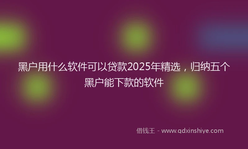 黑户用什么软件可以贷款2025年精选，归纳五个黑户能下款的软件