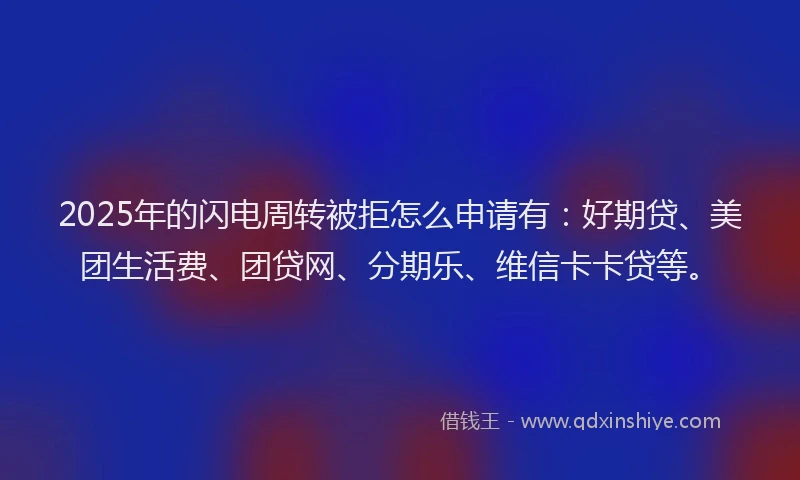 2025年的闪电周转被拒怎么申请有：好期贷、美团生活费、团贷网、分期乐、维信卡卡贷等。