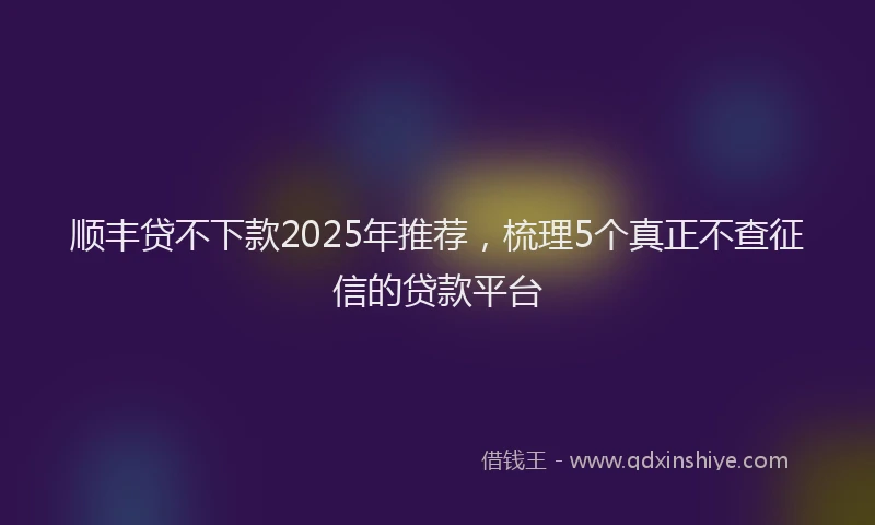顺丰贷不下款2025年推荐，梳理5个真正不查征信的贷款平台