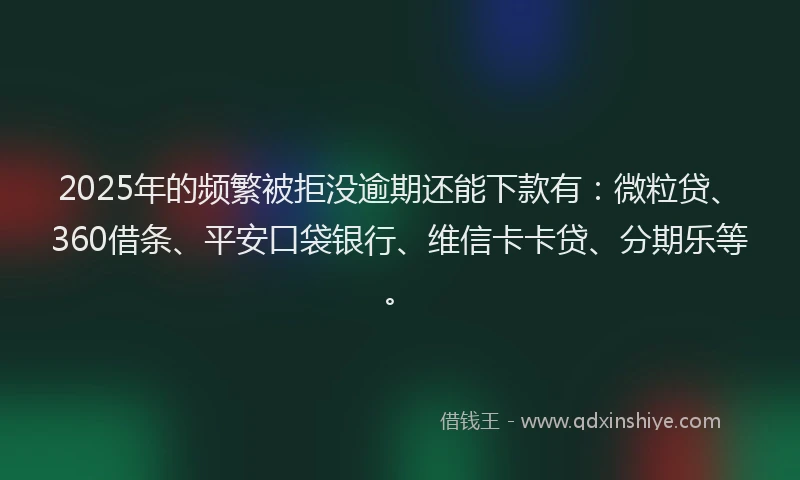 2025年的频繁被拒没逾期还能下款有：微粒贷、360借条、平安口袋银行、维信卡卡贷、分期乐等。
