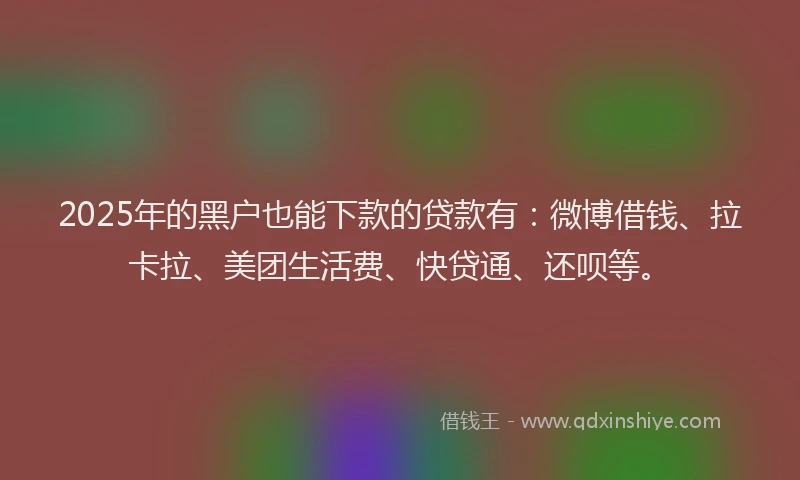 2025年的黑户也能下款的贷款有：微博借钱、拉卡拉、美团生活费、快贷通、还呗等。