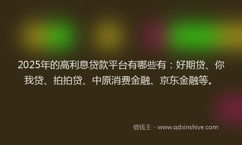 2025年的高利息贷款平台有哪些有:好期贷、你我贷、拍拍贷、中原消费金融、京东金融等。