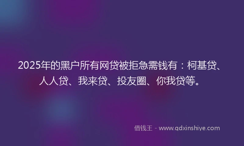 2025年的黑户所有网贷被拒急需钱有：柯基贷、人人贷、我来贷、投友圈、你我贷等。