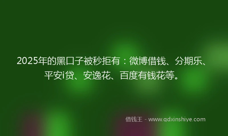 2025年的黑口子被秒拒有：微博借钱、分期乐、平安i贷、安逸花、百度有钱花等。