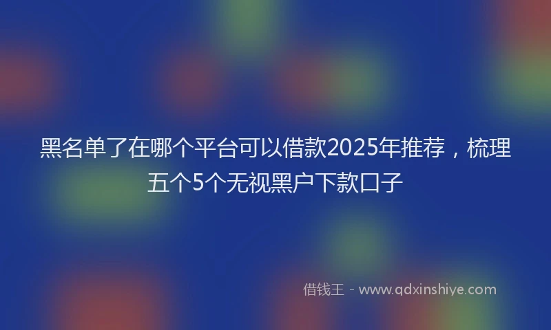黑名单了在哪个平台可以借款2025年推荐，梳理五个5个无视黑户下款口子