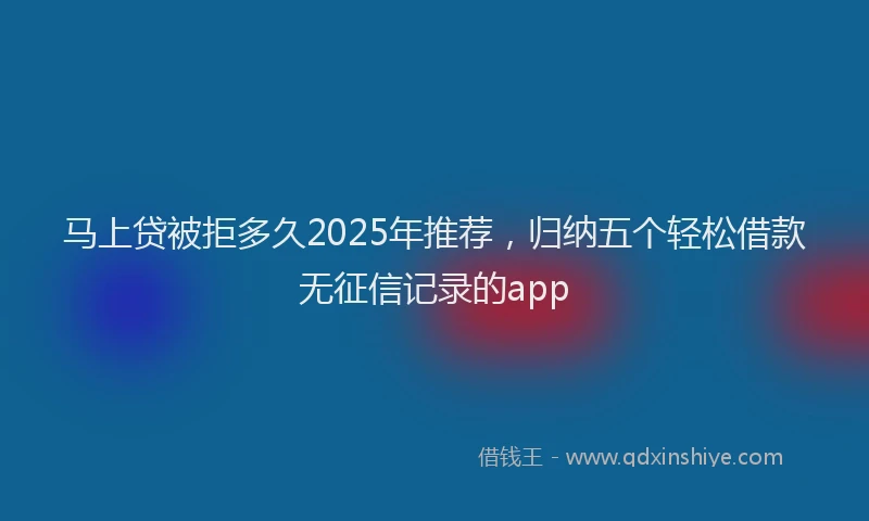 马上贷被拒多久2025年推荐，归纳五个轻松借款无征信记录的app