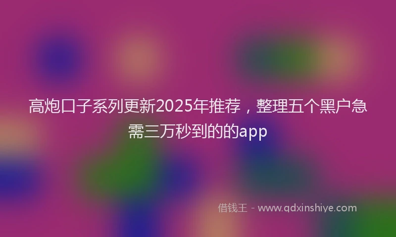 高炮口子系列更新2025年推荐，整理五个黑户急需三万秒到的的app