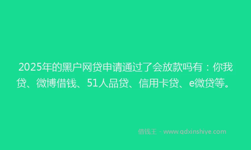 2025年的黑户网贷申请通过了会放款吗有：你我贷、微博借钱、51人品贷、信用卡贷、e微贷等。