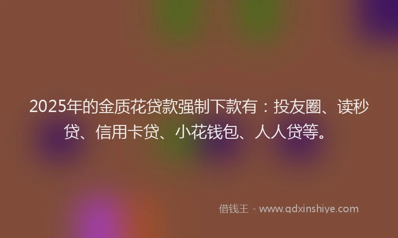 2025年的金质花贷款强制下款有：投友圈、读秒贷、信用卡贷、小花钱包、人人贷等。