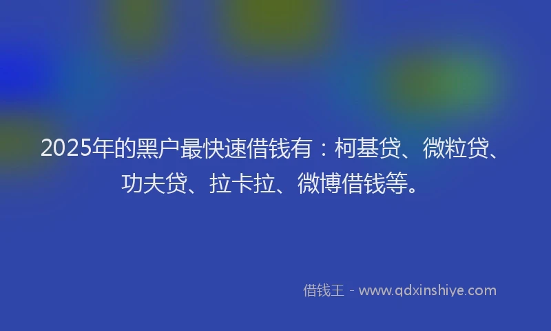 2025年的黑户最快速借钱有：柯基贷、微粒贷、功夫贷、拉卡拉、微博借钱等。