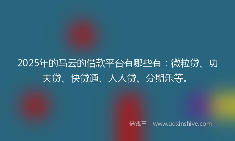 2025年的马云的借款平台有哪些有：微粒贷、功夫贷、快贷通、人人贷、分期乐等。