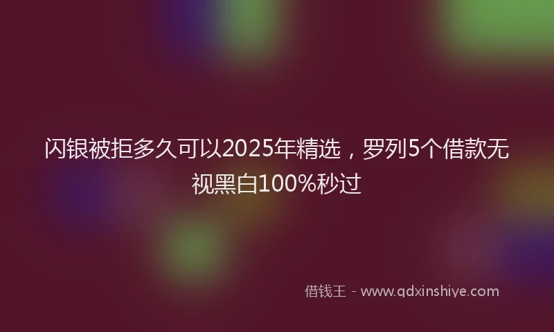 闪银被拒多久可以2025年精选，罗列5个借款无视黑白100%秒过