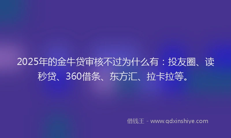 2025年的金牛贷审核不过为什么有：投友圈、读秒贷、360借条、东方汇、拉卡拉等。