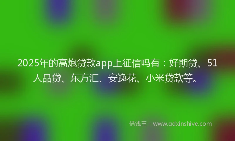 2025年的高炮贷款app上征信吗有：好期贷、51人品贷、东方汇、安逸花、小米贷款等。