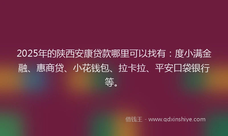 2025年的陕西安康贷款哪里可以找有：度小满金融、惠商贷、小花钱包、拉卡拉、平安口袋银行等。
