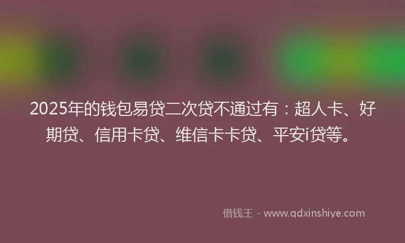 2025年的钱包易贷二次贷不通过有：超人卡、好期贷、信用卡贷、维信卡卡贷、平安i贷等。