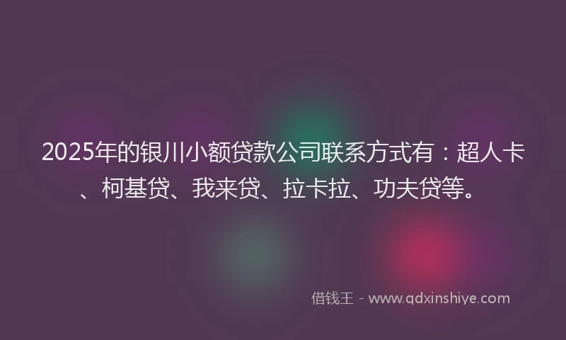 2025年的银川小额贷款公司联系方式有：超人卡、柯基贷、我来贷、拉卡拉、功夫贷等。