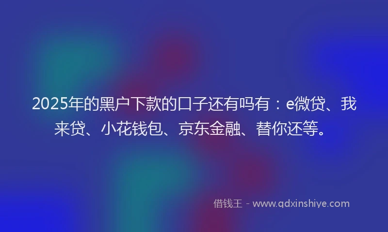 2025年的黑户下款的口子还有吗有：e微贷、我来贷、小花钱包、京东金融、替你还等。