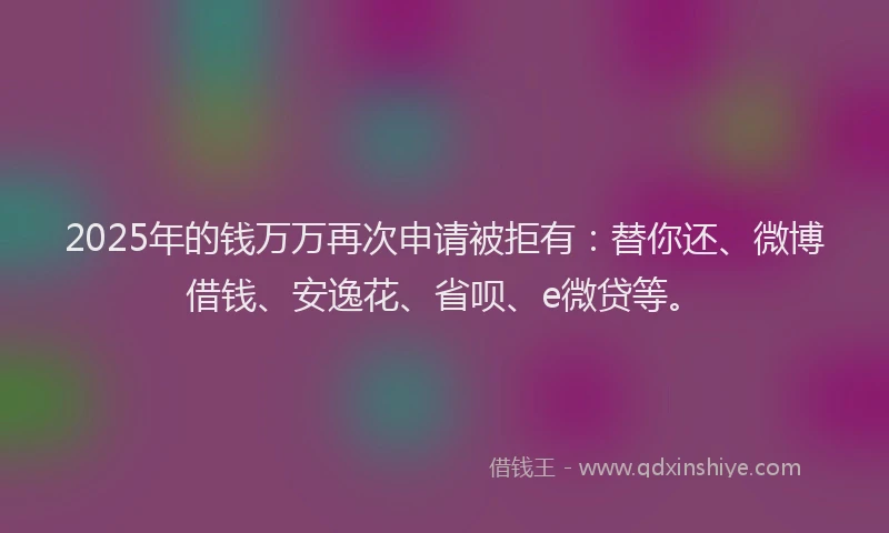 2025年的钱万万再次申请被拒有：替你还、微博借钱、安逸花、省呗、e微贷等。