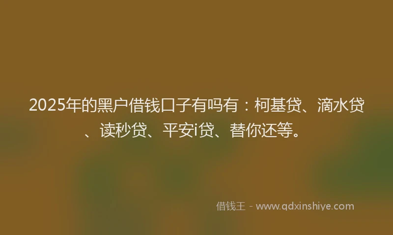 2025年的黑户借钱口子有吗有：柯基贷、滴水贷、读秒贷、平安i贷、替你还等。