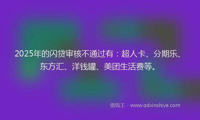 2025年的闪贷审核不通过有：超人卡、分期乐、东方汇、洋钱罐、美团生活费等。