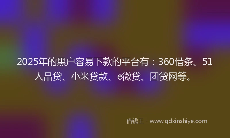 2025年的黑户容易下款的平台有：360借条、51人品贷、小米贷款、e微贷、团贷网等。