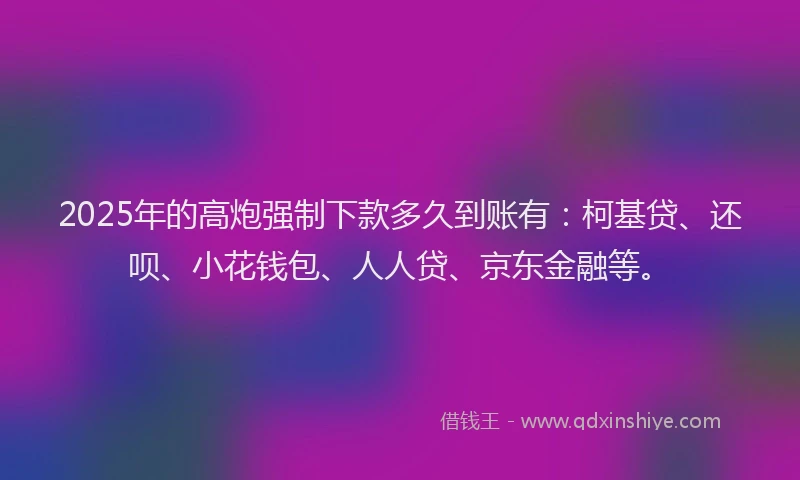 2025年的高炮强制下款多久到账有：柯基贷、还呗、小花钱包、人人贷、京东金融等。