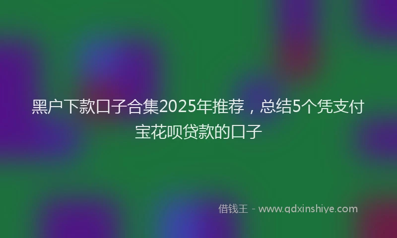 黑户下款口子合集2025年推荐，总结5个凭支付宝花呗贷款的口子