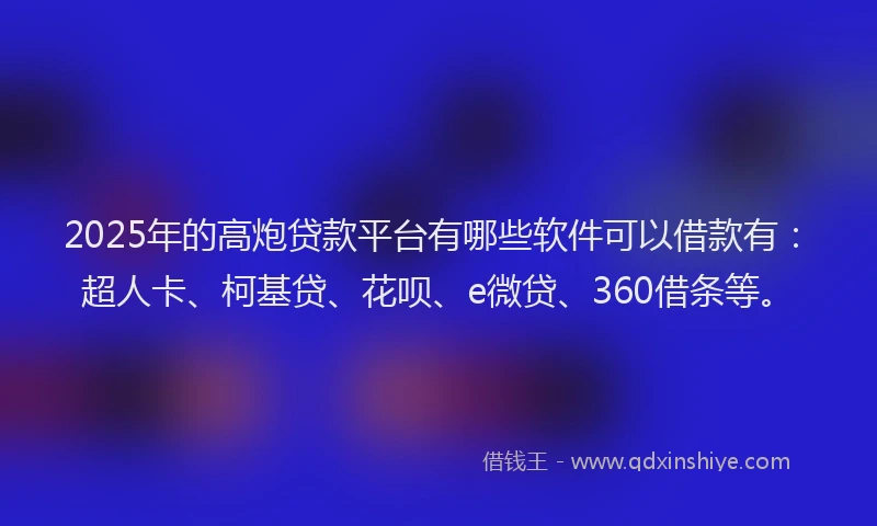2025年的高炮贷款平台有哪些软件可以借款有：超人卡、柯基贷、花呗、e微贷、360借条等。