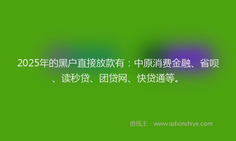 2025年的黑户直接放款有：中原消费金融、省呗、读秒贷、团贷网、快贷通等。