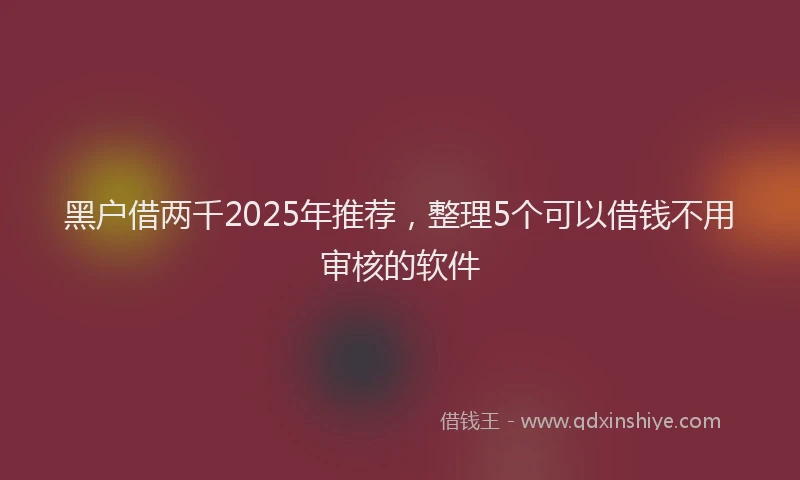 黑户借两千2025年推荐，整理5个可以借钱不用审核的软件
