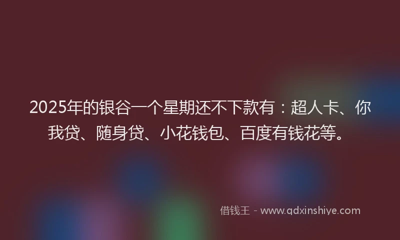 2025年的银谷一个星期还不下款有：超人卡、你我贷、随身贷、小花钱包、百度有钱花等。