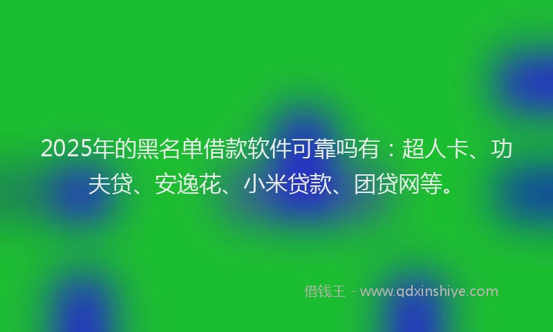 2025年的黑名单借款软件可靠吗有：超人卡、功夫贷、安逸花、小米贷款、团贷网等。