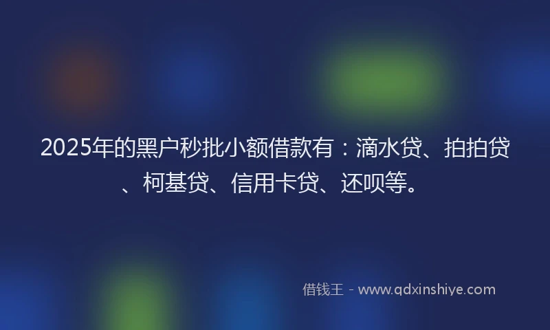 2025年的黑户秒批小额借款有：滴水贷、拍拍贷、柯基贷、信用卡贷、还呗等。