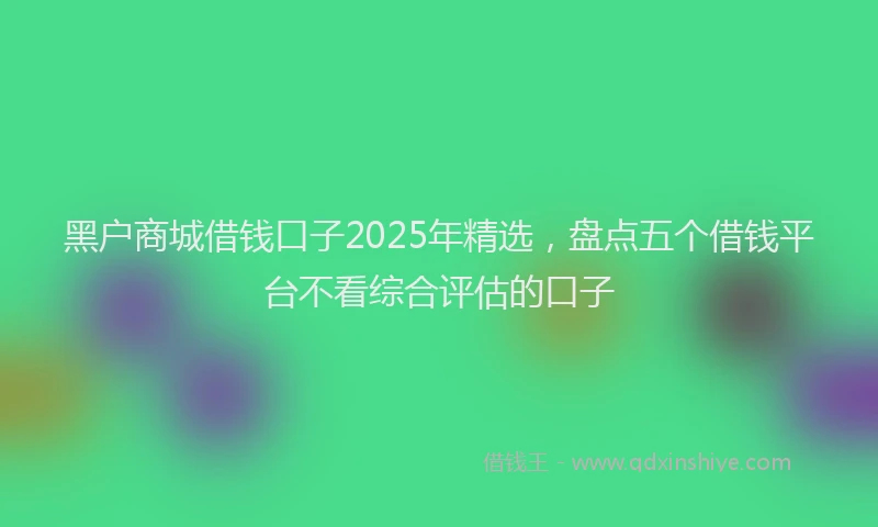 黑户商城借钱口子2025年精选，盘点五个借钱平台不看综合评估的口子