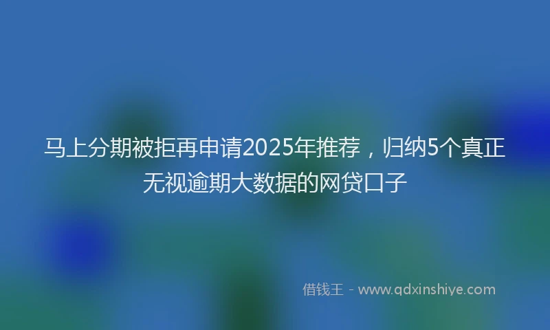 马上分期被拒再申请2025年推荐，归纳5个真正无视逾期大数据的网贷口子