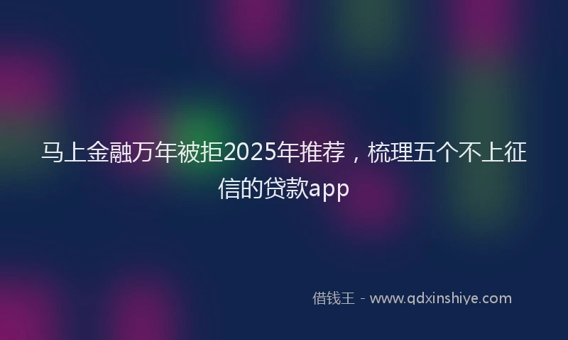 马上金融万年被拒2025年推荐，梳理五个不上征信的贷款app